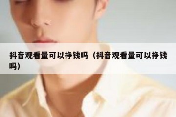 抖音观看量可以挣钱吗（抖音观看量可以挣钱吗）