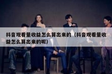 抖音观看量收益怎么算出来的（抖音观看量收益怎么算出来的呢）