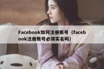 Facebook如何注册账号（facebook注册账号必须实名吗）