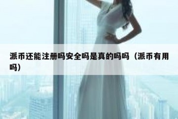 派币还能注册吗安全吗是真的吗吗（派币有用吗）