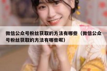 微信公众号粉丝获取的方法有哪些（微信公众号粉丝获取的方法有哪些呢）