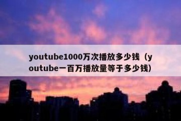 youtube1000万次播放多少钱（youtube一百万播放量等于多少钱）