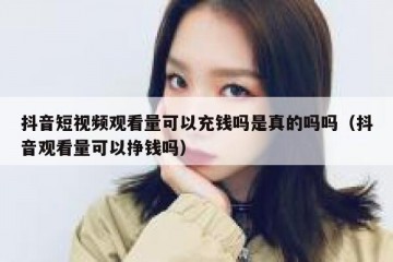 抖音短视频观看量可以充钱吗是真的吗吗（抖音观看量可以挣钱吗）