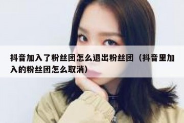 抖音加入了粉丝团怎么退出粉丝团（抖音里加入的粉丝团怎么取消）