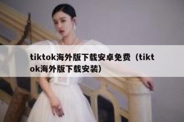 tiktok海外版下载安卓免费（tiktok海外版下载安装）