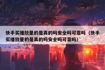 快手买播放量的是真的吗安全吗可靠吗（快手买播放量的是真的吗安全吗可靠吗）