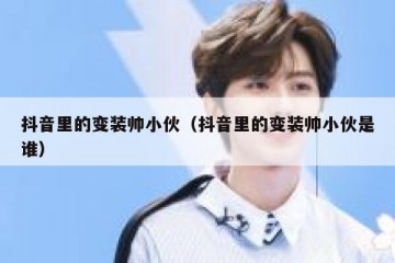 抖音里的变装帅小伙（抖音里的变装帅小伙是谁）
