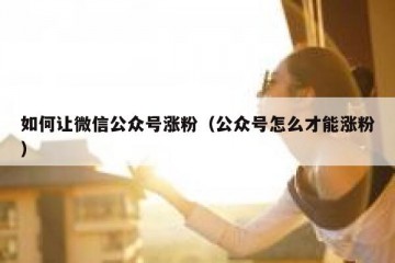 如何让微信公众号涨粉（公众号怎么才能涨粉）