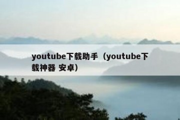 youtube下载助手（youtube下载神器 安卓）