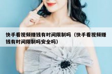 快手看视频赚钱有时间限制吗（快手看视频赚钱有时间限制吗安全吗）
