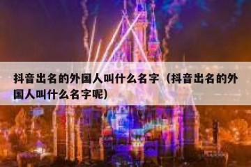 抖音出名的外国人叫什么名字（抖音出名的外国人叫什么名字呢）