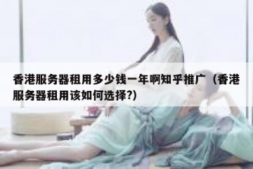 香港服务器租用多少钱一年啊知乎推广（香港服务器租用该如何选择?）