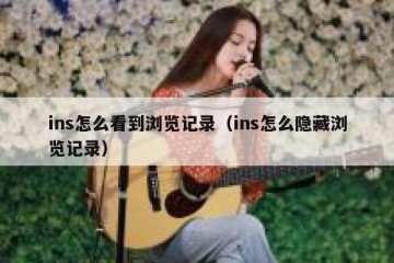 ins怎么看到浏览记录（ins怎么隐藏浏览记录）