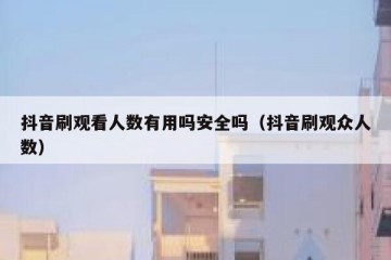 抖音刷观看人数有用吗安全吗（抖音刷观众人数）