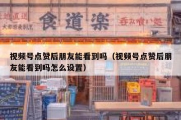 视频号点赞后朋友能看到吗（视频号点赞后朋友能看到吗怎么设置）