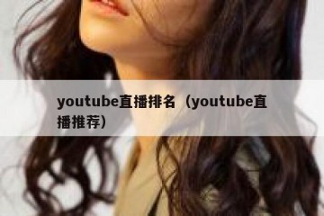 youtube直播排名（youtube直播推荐）