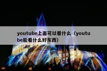 youtube上面可以看什么（youtube能看什么好东西）