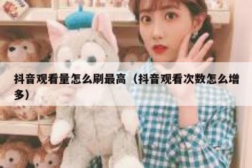 抖音观看量怎么刷最高（抖音观看次数怎么增多）
