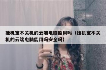 挂机宝不关机的云端电脑能用吗（挂机宝不关机的云端电脑能用吗安全吗）