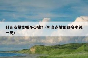 抖音点赞能赚多少钱?（抖音点赞能赚多少钱一天）