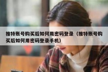 推特账号购买后如何用密码登录（推特账号购买后如何用密码登录手机）