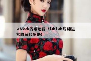 tiktok店铺运营（tiktok店铺运营收获和感悟）