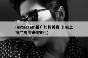 Instagram推广如何付费（ins上推广费用如何支付）