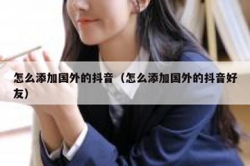 怎么添加国外的抖音（怎么添加国外的抖音好友）