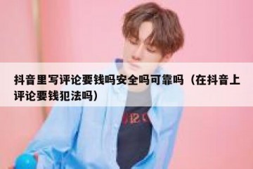 抖音里写评论要钱吗安全吗可靠吗（在抖音上评论要钱犯法吗）