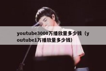 youtube3000万播放量多少钱（youtube1万播放量多少钱）