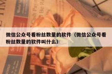 微信公众号看粉丝数量的软件（微信公众号看粉丝数量的软件叫什么）