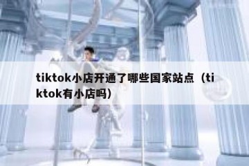 tiktok小店开通了哪些国家站点（tiktok有小店吗）