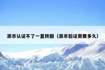 派币认证不了一直转圈（派币验证需要多久）