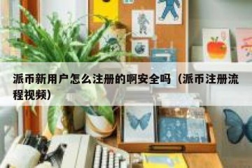 派币新用户怎么注册的啊安全吗（派币注册流程视频）