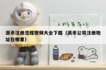 派币注册流程视频大全下载（派币公司注册地址在哪里）
