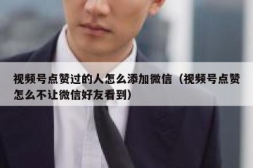 视频号点赞过的人怎么添加微信（视频号点赞怎么不让微信好友看到）