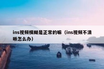 ins视频模糊是正常的嘛（ins视频不清晰怎么办）