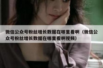 微信公众号粉丝增长数据在哪里看啊（微信公众号粉丝增长数据在哪里看啊视频）