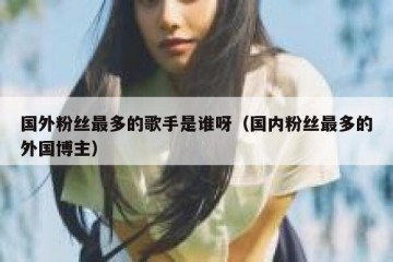 国外粉丝最多的歌手是谁呀（国内粉丝最多的外国博主）