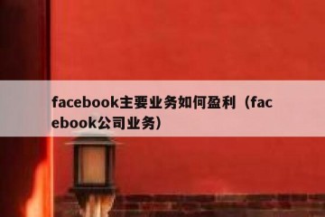 facebook主要业务如何盈利（facebook公司业务）