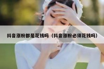 抖音涨粉都是花钱吗（抖音涨粉必须花钱吗）