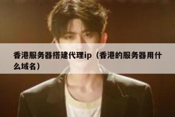 香港服务器搭建代理ip（香港的服务器用什么域名）