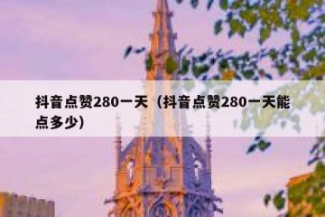 抖音点赞280一天（抖音点赞280一天能点多少）