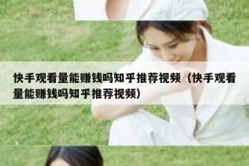 快手观看量能赚钱吗知乎推荐视频（快手观看量能赚钱吗知乎推荐视频）