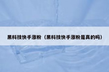黑科技快手涨粉（黑科技快手涨粉是真的吗）