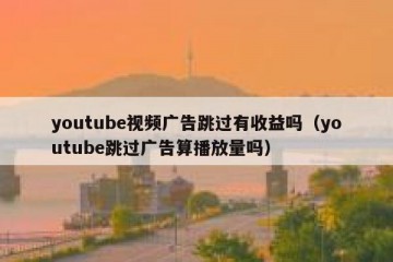 youtube视频广告跳过有收益吗（youtube跳过广告算播放量吗）