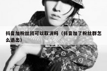 抖音加粉丝团可以取消吗（抖音加了粉丝群怎么退出）