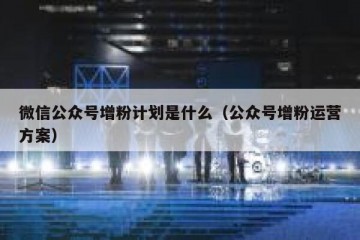 微信公众号增粉计划是什么（公众号增粉运营方案）