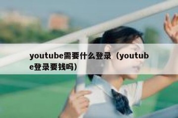 youtube需要什么登录（youtube登录要钱吗）