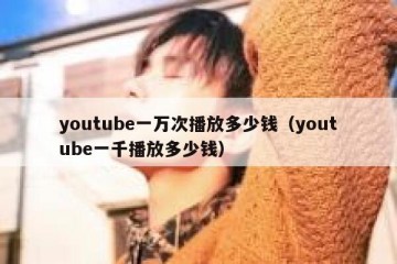 youtube一万次播放多少钱（youtube一千播放多少钱）